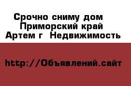 Срочно сниму дом  - Приморский край, Артем г. Недвижимость »    